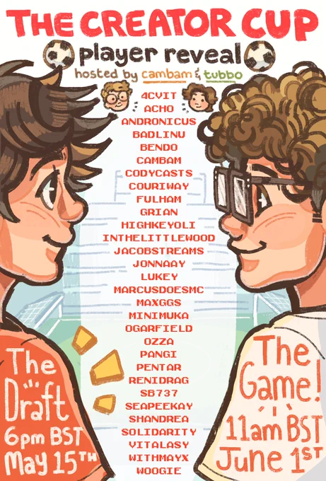 The image is of a poster which advertises The Creator Cup: an in real-life football match featuring a variety of Twitch creators streamed on June 1 at 11am BST. The event has been co-produced by Cambam and Tubbo.

There will be two streams. The first stream is a "draft stream", on May 15 at 6pm BST, where the two captains, Fulham and Acho, will select players from a list of 30. 

The second stream will be the match itself, streamed on June 1 at 11am BST. 

The players participating are 4CVIT, Acho, Andronicus, Badlinu, Bendo, Cambam, CodyCasts, Couriway, Fulham, Grian, HighKeyOli, InTheLittleWood, JacobStreams, Jonnaay, Lukey, MarcusDoesMC, MaxGGs, Minimuka, oGarfield, Ozza, Pangi, Pentar, Renidrag, SB737, Seapeekay, Shandrea, Solidarity, Vitalasy, WithMayX, and Woogie.