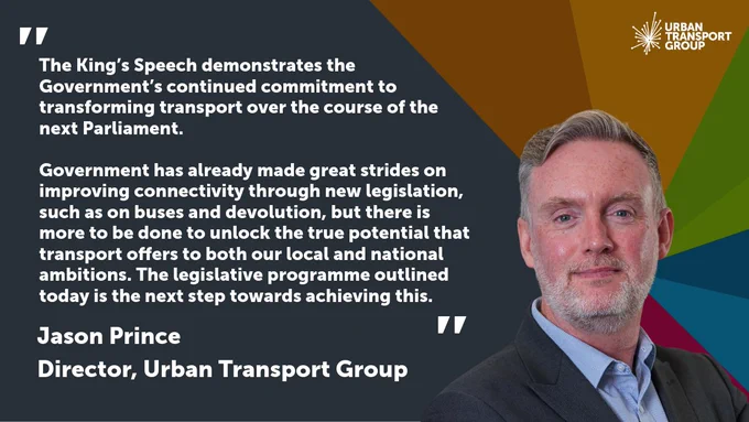 A rainbow coloured background featuring an image of Jason Prince and a quote in white text. The quote reads:

"The King’s Speech demonstrates the Government’s continued commitment to transforming transport over the course of the next Parliament. Government has already made great strides on improving connectivity through new legislation, such as on buses and devolution, but there is more to be done to unlock the true potential that transport offers to both our local and national ambitions. The legislative programme outlined today is the next step towards achieving this."