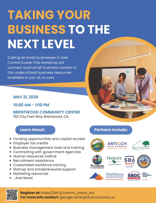 Text reads, "Taking Your Business to the Next Level. Calling all small businesses in East Contra Costa! This workshop will connect local small business owners to the underutilized business resources available to you at no cost. May 21, 2026, 10:00 AM - 1:00 PM, Brentwood Community Center, 150 City Park Way, Brentwood, CA. Learn about: Funding opportunities and capital access, Employer tax credits, Business management tools and training, Contracting with government agencies, Human resources hotline, Recruitment assistance, Customized workforce training, Startup and entrepreneurial support, Marketing resources, and more! Partners include: City of Antioch, City of Brentwood, City of Pittsburg, City of Oakley, Small Business Administration California Office of the Small Business Advocate, Contra Costa Workforce Development Board, East Bay Small Business Development Center. Register at: https://bit.ly/contra_costa_biz. For more info contact: george.carter@dcd.cccounty.us"