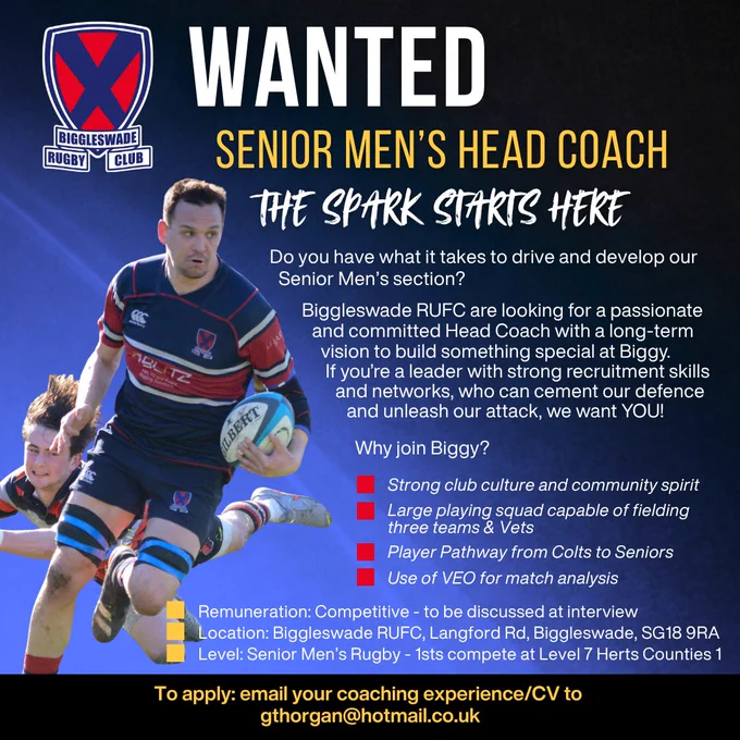 Graphic with the following information:
Biggleswade RUFC are looking for a passionate and committed Head Coach with a long-term vision to build something special at Biggy. If you’re a leader with strong recruitment skills and networks, who can cement our defence and unleash our attack, we want YOU!
Why join Biggy?
Strong club culture and community spirit
Large playing squad capable of fielding three teams & 
Player Pathway from Colts to Seniors
Use of VEO for match analysis
Remuneration: Competitive - to be discussed at interview
Location: Biggleswade RUFC, Langford Rd, Biggleswade, SG18 9RA
Level: Senior Men’s Rugby - 1sts compete at Level 7 Herts Counties 1
To apply: message/email your coaching CV/experience to gthorgan@hotmail.co.uk
 
