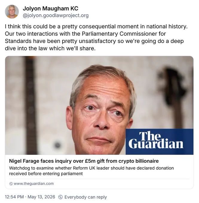 Screenshot of a Bluesky post by Jo Maugham reading: “I think this could be a pretty consequential moment in national history. Our two interactions with the Parliamentary Commissioner for Standards have been pretty unsatisfactory so we're going do a deep dive into the law which we'll share.” The post contains a link to a Guardian article headlined “Nigel Farage faces inquiry over £5m gift from crypro billionaire”