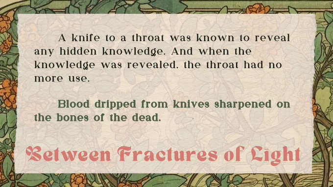  "A knife to a throat was known to reveal any hidden knowledge. And when the knowledge was revealed, the throat had no more use. 
 Blood dripped from knives sharpened on the bones of the dead."

Between Fractures of Light