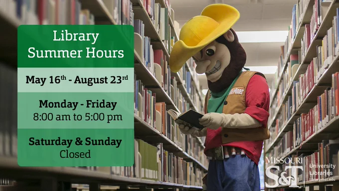 An image of the mascot Joe Miner standing in a line of bookshelves hold a book open. In a table to the left of him with a background of varying green is the text, "Library Summer Hours"/ "May 16th thru August 23rd" / "Monday thru Friday: 8:00 am to 5:00 pm" / Saturday and Sunday Closed". On the bottom right in a slightly transparent white is the Missouri S&T University Libraries logo.