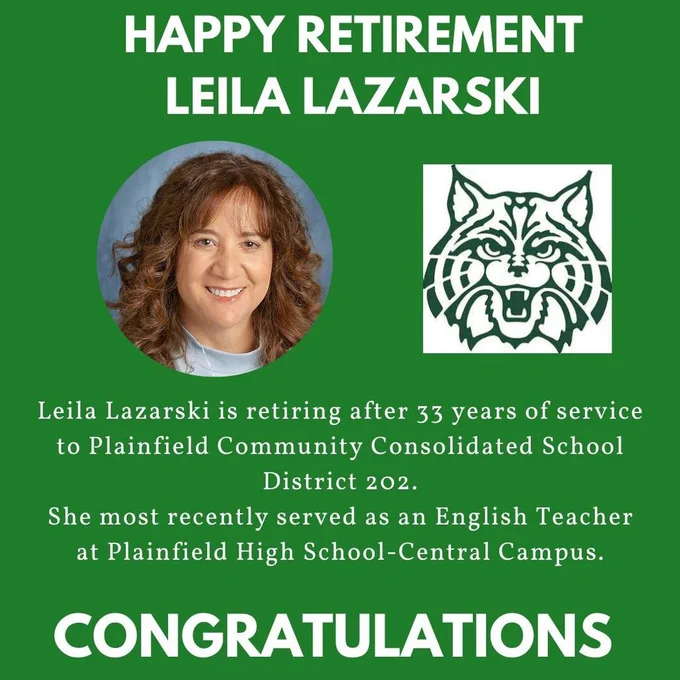 Happy retirement Leila Lazarski. headshot and Wildcat logo. Leila Lazarski is retiring after 33 years of service to Plainfield Community Consolidated School District 202. She most recently served as an English Teacher at Plainfield High School-Central Campus. Congratulations