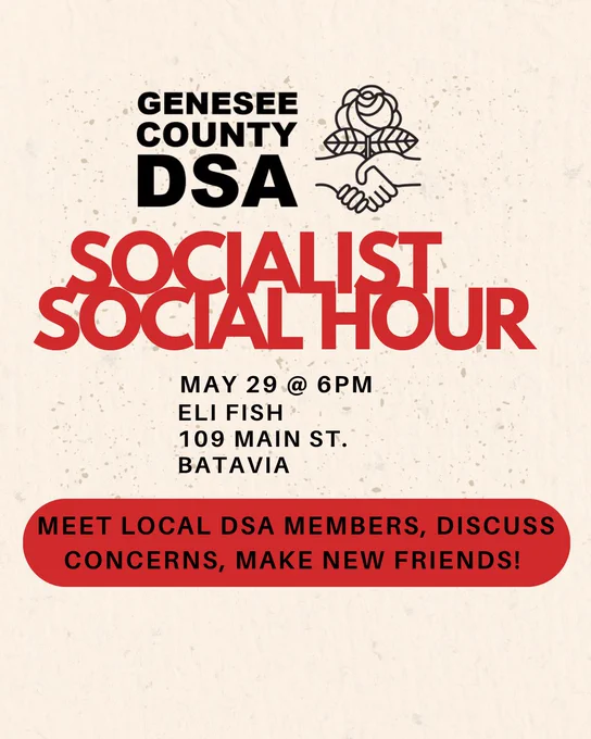 GENESEE COUNTY DSA
SOCIALIST SOCIAL HOUR
MAY 29 @ 6 PM
109 MAIN ST.

MEET LOCAL DSA MEMBERS, DISCUSS CONCERNS, MAKE NEW FRIENDS!