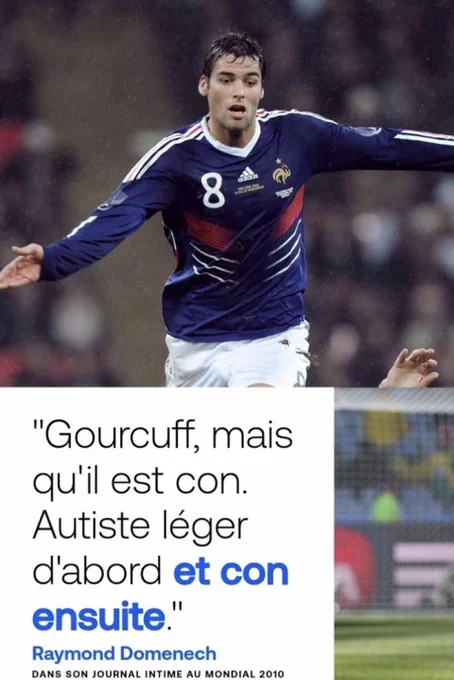 "Gourcuff, mais qu'il est con.
Autiste léger d'abord et con ensuite."
Raymond Domenech
DANS SON JOURNAL INTIME AU MONDIAL 2010