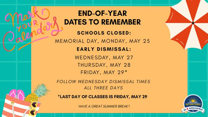 End of Year Dates to Remember. Schools Closed Monday May 25. Early Dismissal May 27, 28, 29. Follow Wednesday dismissal times all three days. Last day of classes is Friday, May 29. Have a great summer break. Mark Your Calendars! 