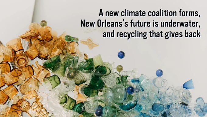 Image of glass for recycling. Text that reads: "A new climate coalition forms, New Orleans's future is underwater, and recycling that gives back"