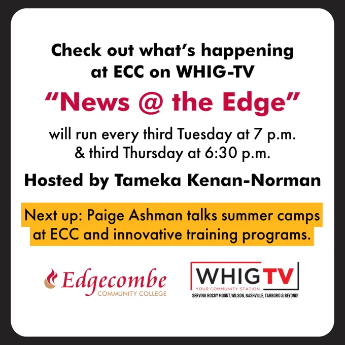 Check out what’s happening at ECC on WHIG-TV
“News @ the Edge”
will run every third Tuesday at 7 p.m.
& third Thursday at 6:30 p.m.
Hosted by Tameka Kenan-Norman
Next up: Paige Ashman talks summer camps at ECC and innovative training programs.
Edgecombe Community College. WHIGTV.
