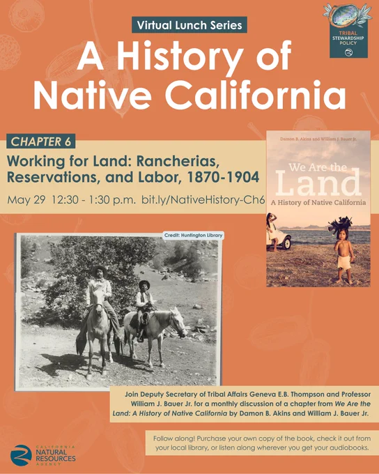 Flyer for the "Virtual Lunch Series: A History of Native California." It promotes Chapter 6, "Working for Land: Rancherias, Reservations, and Labor, 1870-1904," on May 29 from 12:30 to 1:30 p.m. The flyer shows a black-and-white photo of two people on horses in a rural landscape, credited to the Huntington Library. Next to it is the cover of the book "We Are the Land: A History of Native California" by Damon B. Akins and William J. Bauer Jr. It also invites people to join Deputy Secretary of Tribal Affairs Geneva E.B. Thompson and Professor William J. Bauer Jr. for monthly discussions. The California Natural Resources Agency logo is at the bottom left.