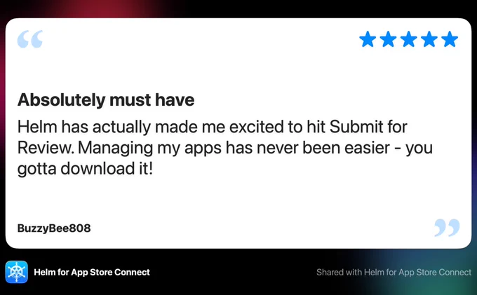 Screenshot of an App Store Review with a rating of 5 stars, saying: Absolutely must have, Helm has actually made me excited to hit Submit for Review. Managing my apps has never been easier - you gotta download it!. Written by BuzzyBee808