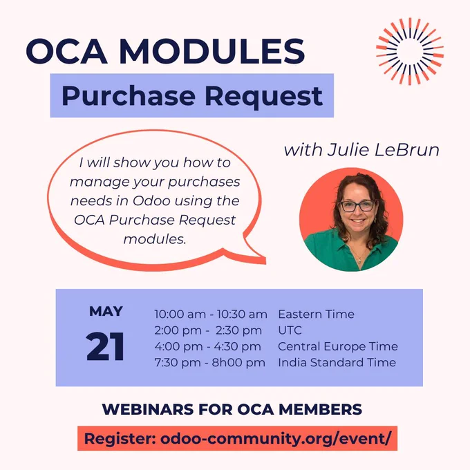 OCA Modules Purchase Request with Julie LeBrun
I will show you how to manage your purchases needs in Odoo using the OCA Purchase Request modules.
May 21
EDT: 10:00 am - 10:30 am
UTC: 2:00 pm -  2:30 pm  
CEST: :00 pm - 4:30 pm
IST: 7:30 pm - 8h00 pm
Webinars for OCA members
Register:odoo-community.org/event/
