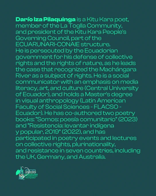 A dark teal graphic displaying a speaker biography in green text. The name "Darío Iza Pilaquinga" appears in bold at the start of the paragraph. The biography reads: Darío Iza Pilaquinga is a Kitu Kara poet, member of the La Toglla Community, and president of the Kitu Kara People's Governing Council, part of the ECUARUNARI-CONAIE structure. He is persecuted by the Ecuadorian government for his defense of collective rights and the rights of nature, as he leads the case that recognized the Machángara River as a subject of rights. He is a social communicator with an emphasis on media literacy, art, and culture from the Central University of Ecuador, and holds a Master's degree in visual anthropology from the Latin American Faculty of Social Sciences, FLACSO, Ecuador. He has co-authored two poetry books: "Somos: poesía comunitario" (2023) and "Resistencia: levantar indígena y popular, 2019" (2022), and has participated in poetry events and lectures on collective rights, plurinationality, a