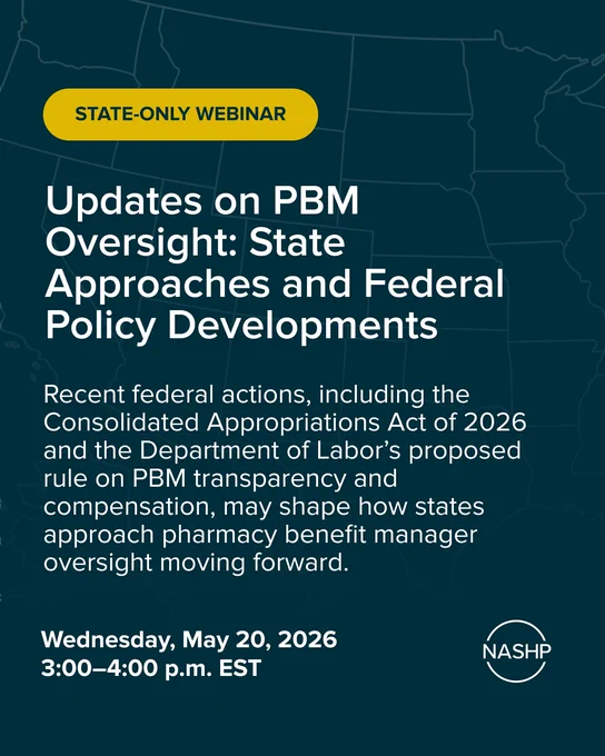 Text: State-only webinar titled 'Updates on PBM Oversight: State Approaches and Federal Policy Developments'. What it is about - Recent federal actions, including the Consolidated Appropriations Act of 2026 and the Department of Labor’s proposed rule on PBM transparency and compensation, may shape how states approach pharmacy benefit manager oversight moving forward.

Date and time: Wednesday, May 20, 2026 from 3:00–4:00 p.m. EST 