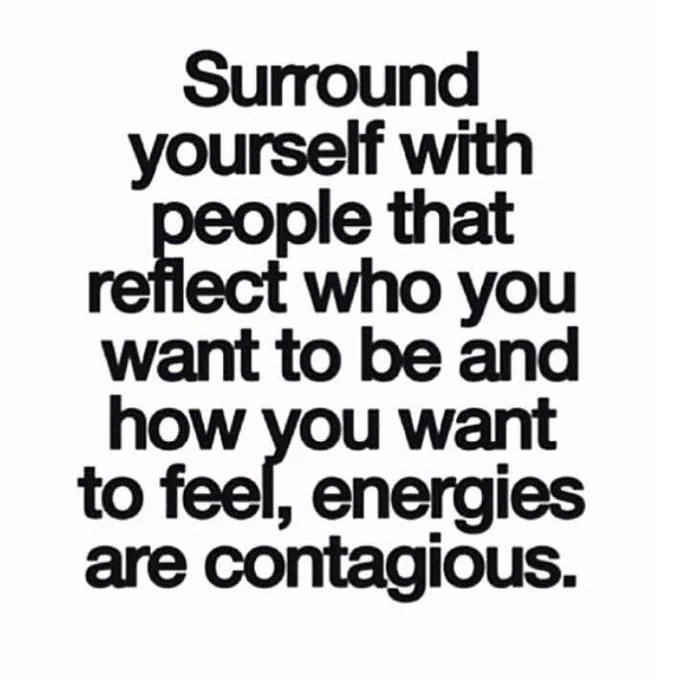 Surround yourself with people that refelct who you want to be and how you want to feel, energies are contagious.