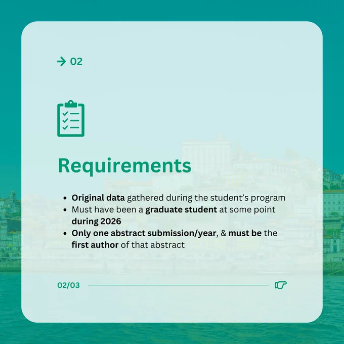 02

Requirements

- Original data gathered during the student's program
- Must have been a graduate student at some point during 2026
- Only one abstract submission/year, & must be the first author of that abstract

02/03