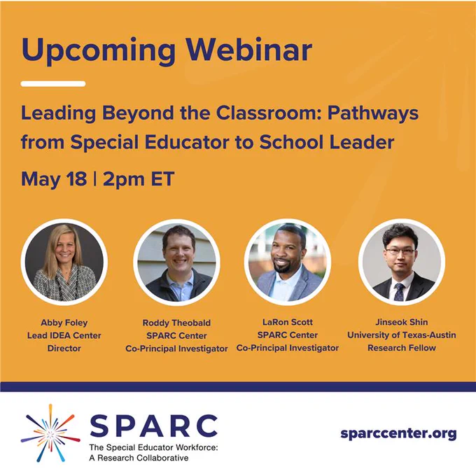 Graphic promoting an upcoming webinar titled “Leading Beyond the Classroom: Pathways from Special Educator to School Leader,” scheduled for May 18 at 2:00 p.m. ET. The speakers listed are Abby Foley (Lead IDEA Center Director), Roddy Theobald (SPARC Center Co‑Principal Investigator), LaRon Scott (SPARC Center Co‑Principal Investigator), and Jinseok Shin (University of Texas–Austin Research Fellow). The SPARC Center logo and website, sparccenter.org, appear at the bottom. 