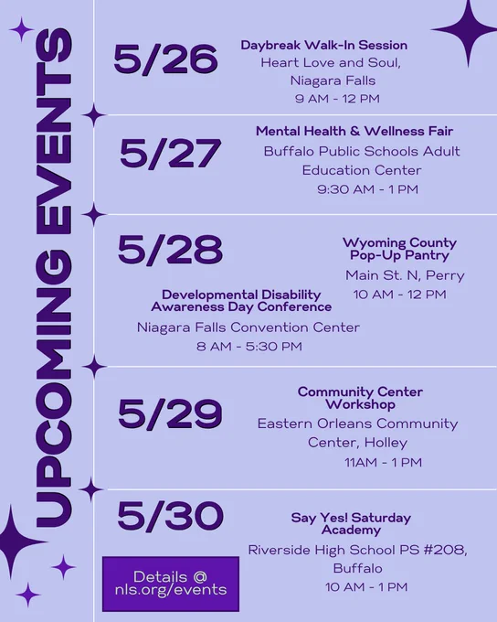 Upcoming events calendar in purple with star decorations. Details at nls.org/events . 5/26: Daybreak Walk-In Session, Heart Love and Soul, Niagara Falls, 9 AM - 12 PM. 5/27: Mental Health & Wellness Fair, Buffalo Public Schools Adult Education Center, 9:30 AM - 1 PM. 5/28: Wyoming County Pop-Up Pantry, Main St. N, Perry, 10 AM - 12 PM and Developmental Disability Awareness Day Conference, Niagara Falls Convention Center, 8 AM - 5:30 PM. 5/29: Community Center Workshop, Eastern Orleans Community Center, Holley, 11AM - 1 PM. 5/30: Say Yes! Saturday Academy, Riverside High School PS #208, Buffalo, 10 AM - 1 PM.