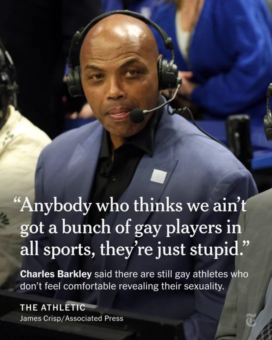 “Anybody who thinks we ain’t got a bunch of gay players in all sports, they’re just stupid.” - Charles Barkley said there are still gay athletes who don’t feel comfortable revealing their sexuality.