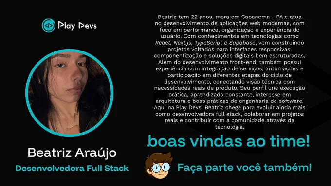 Arte institucional da Play Devs com fundo preto e detalhes em azul. À esquerda, há uma foto de uma jovem de cabelos escuros dentro de um círculo com borda azul. Abaixo, está o nome “Beatriz Araújo” e o cargo “Desenvolvedora Full Stack”.

À direita, há um texto apresentando sua trajetória: 22 anos, de Capanema/PA, atua no desenvolvimento de aplicações web modernas com foco em performance, organização e experiência do usuário, utilizando tecnologias como React, Next.js, TypeScript e Supabase.

Na parte inferior, aparecem as frases “boas vindas ao time!” e “Faça parte você também!”, incentivando novas pessoas a participarem como voluntárias na Play Devs. 💙