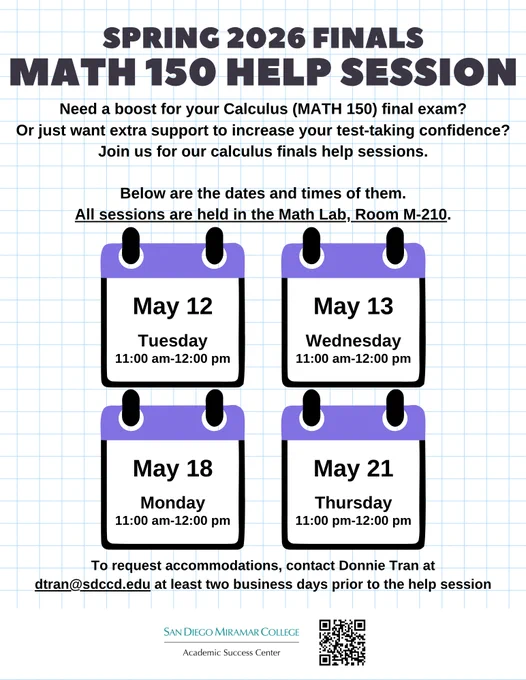Finals MATH 150 Help Sessions flyer: On a background that looks like graphing paper (white background with light blue horizontal and vertical lines), there is a large heading in all capital letters centered at the top in black text. Underneath the heading is smaller black text. About mid-way down the image is clip art of 4 calendar pages arranged in two rows of 2 pages each. Each page is a white square outlined in black with purple across the top. The MATH 150 help session dates/days and times are centered in each page in small black text. Just above the calendar pages is small black text saying that all sessions are in the Math Lab, Room M-210. Underneath the calendar pages is the accommodation statement in small black text. The bottom edge of the image is plain white, and it has the ASC's logo and a black and white QR code linked to the ASC's webpage at http://sdmiramar.edu/services/asc