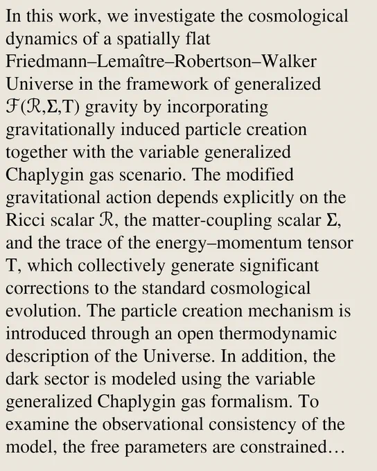 In this work, we investigate the cosmological dynamics of a spatially flat Friedmann–Lemaître–Robertson–Walker Universe in the framework of generalized ℱ(ℛ,Σ,T) gravity by incorporating gravitationally induced particle creation together with the variable generalized Chaplygin gas scenario. The modified gravitational action depends explicitly on the Ricci scalar ℛ, the matter-coupling scalar Σ, and the trace of the energy–momentum tensor T, which collectively generate significant corrections to the standard cosmological evolution. The particle creation mechanism is introduced through an open thermodynamic description of the Universe. In addition, the dark sector is modeled using the variable generalized Chaplygin gas formalism. To examine the observational consistency of the model, the free parameters are constrained using the Pantheon⁺ Type Ia Supernova compilation together with the combined observational Hubble and Pantheon⁺ datasets through a statistical χ²-analysis. The cosmological