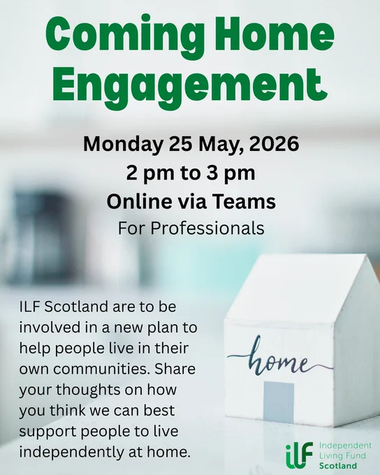 A small wooden house with home written on it sits in the foreground. In green text it reads: Coming Home Engagement. Monday 25 May, 2026. 2 pm to 3 pm. Online via Teams. For professionals. ILF Scotland are to be involved in a new plan to help people live in their own communities. Share your thoughts on how you think we can best support people to live independently at home. The Independent Living Fund logo sits in the bottom right, under the house.