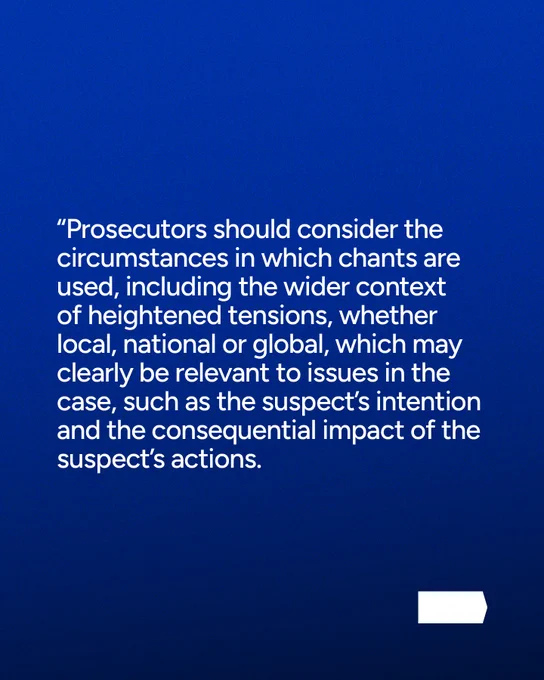 “Prosecutors should consider the circumstances in which chants are used, including the wider context of heightened tensions, whether local, national or global, which may clearly be relevant to issues in the case, such as the suspect’s intention and the consequential impact of the suspect’s actions.
