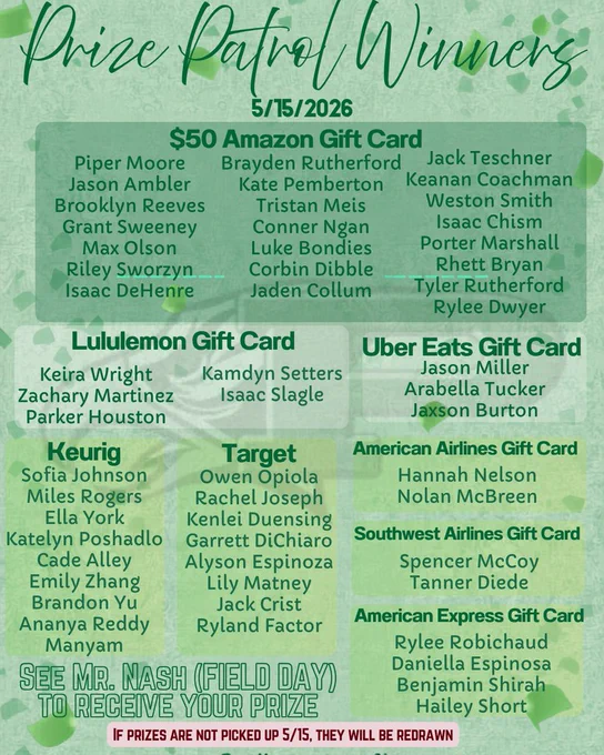 CONGRATULATIONS! Here are the Prize Patrol Winners for Friday, May 15th! Please see Mr. Nash at Field Day to claim your prize. Any prizes not picked up by the end of school today will be redrawn and awarded to new recipients next week.