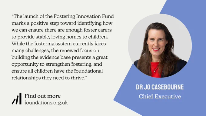 A quote card featuring a head and shoulders image of Foundations' Chief Executive Dr Jo Casebourne, who has long stright dark brown hair, light skin, and wears bright red lipstick. Her quote reads: "The launch of the Fostering Innovation Fund marks a positive step toward identifying how we can ensure there are enough foster carers to provide stable, loving homes to children. While the fostering system currently faces many challenges, the renewed focus on building the evidence base presents a great opportunity to strengthen fostering, and ensure all children have the foundational relationships they need to thrive.”