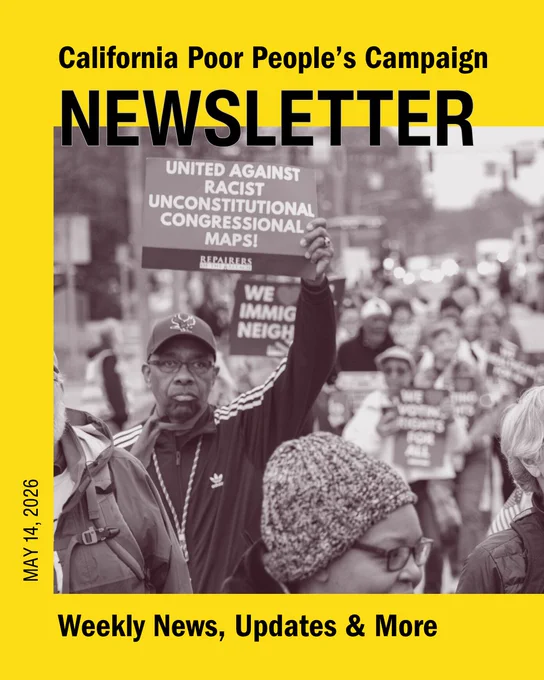 California Poor People's Campaign Newsletter
May 14, 2026
Weekly news, updates, and more

Masthead with a photo of a march. A Black man in a ball cap is in front with a sign that says "United against racist unconstitutional congressional maps". Photo source: Repairs of the Breach 