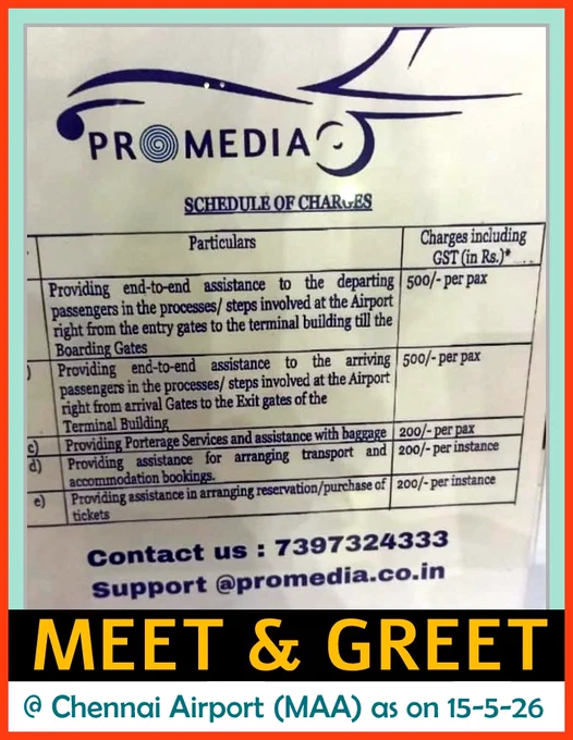 PROMEDIA Rate Card - Meet & Greet Services 
at all terminals of Chennai Airport (MAA) as on 15-5- 2026

Mobile — 7397324333 Email — Support@promedia.co.in

Charges including (GST in INR Rs) as on 15-5-2026

a) ₹ 500 per pax : Providing end-to-end assistance to the departing passengers in the processes/ steps involved at the Airport right from the entry gates to the terminal building till the Boarding Gates 

b) ₹ 500 per pax : Providing end-to-end assistance to the arriving passengers in the processes/ steps involved at the Airport right from arrival Gates to the Exit gates of the Terminal Building

c) ₹ 200 per pax : Providing Porterage Services and assistance with baggage

d) ₹ 200 per instance :  Providing assistance for arranging transport and accommodation booking

e) ₹ 200 per instance : Providing assistance in arranging reservation/purchase of tickets