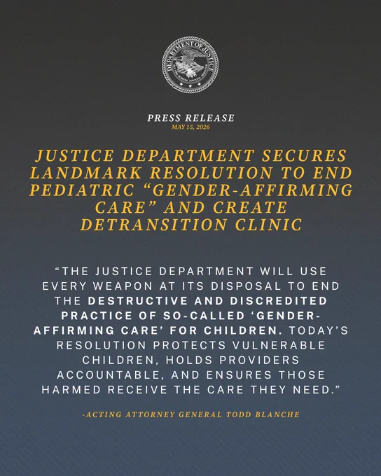 Justice Department Secures Landmark Resolution to End Pediatric “Gender-Affirming Care” and Create Detransition Clinic

“The Justice Department will use every weapon at its disposal to end the destructive and discredited practice of so-called ‘gender-affirming care’ for children,” said Acting Attorney General Todd Blanche.  “Today’s resolution protects vulnerable children, holds providers accountable, and ensures those harmed receive the care they need.”