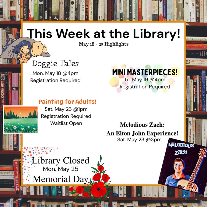 Image of text saying, "This week at the Library! May 18 - 25 Highlights
Doggie Tales Mon. May 18 @4pm
Registration Required
Mini Masterpieces Tu. May 19 @4pm
Registration Required
Painting for Adults Sat. May 23 @1pm
Registration Required Waitlist Open
Melodious Zach: An Elton John Experience Sat. May 23 @3pm
Library Closed Mon. May 25 Memorial Day"