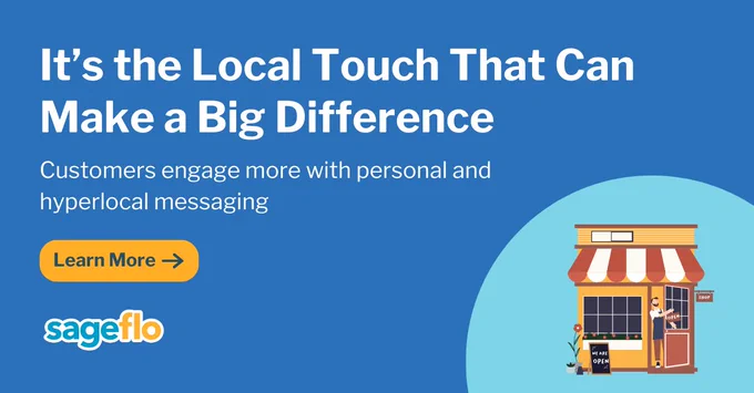 It's the local touch that can make a big difference

Customers engage more with personal and hyperlocal messaging

Learn More

Sageflo