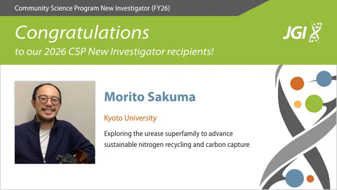 "Community Science Program New Investigator (FY26) Congratulations to our 2026 CSP New Investigator recipients! Morito Sakuma Kyoto University Exploring the urease superfamily to advance sustainable nitrogen recycling and carbon capture"