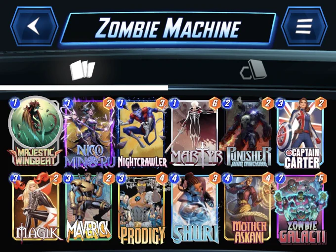 # (1) Majestic Wingbeat
# (1) Nico Minoru
# (1) Nightcrawler
# (1) Martyr
# (2) Punisher War Machine
# (3) Captain Carter
# (3) Magik
# (3) Maverick
# (3) Prodigy
# (4) Shuri
# (4) Mother Askani
# (7) Zombie Galacti
#
TWpzdGNXbmdidDEwLE1ydHI2LFNocjUsWm1iR2xjdEQsTmNNbnJBLE5naHRjcndsckMsUG5zaHJXck1jaG4xMixDcHRuQ3J0ckQsTWdrNSxNdnJjazgsUHJkZzcsTXRockFza25D
#
# To use this deck, copy it to your clipboard and paste it from the deck editing menu in MARVEL SNAP.