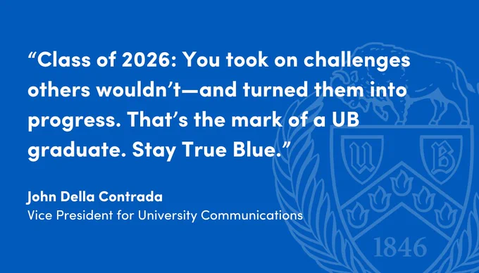Quote on a blue background reads: \"Class of 2026: You took on challenges others wouldn't\u2014and turned them into progress. That's the mark of a UB graduate. Stay True Blue.\" Credit: John Della Contrada, Vice President for University Communications.