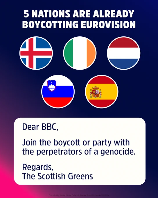 5 nations are already boycotting Eurovision. Iceland, Ireland, The Netherlands, Slovenia, Spain. Dear BBC, join the boycott or party with the perpetrators of a genocide. Regards, The Scottish Greens.