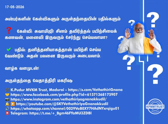 17-05-2026

அன்பர்களின் கேள்விகளும் அருள்தந்தையின் பதில்களும்

❓ கேள்வி: சுவாமிஜி! சினம் தவிர்த்தல் பயிற்சியைக் கணவன், மனைவி இருவரும் சேர்ந்து செய்யலாமா?

✅ பதில்: தனித்தனியாகத்தான் பயிற்சி செய்ய வேண்டும். அதன் பலனை இருவரும் அடையலாம்.

வாழ்க வளமுடன்!

அருள்தந்தை வேதாத்திரி மகரிஷி

(நாளையும் தொடரும்)
✖️ K.Pudur MVKM Trust, Madurai - https://x.com/VethathiriGnana
🤝 https://www.facebook.com/profile.php?id=61571368175907
📷 https://www.instagram.com/vethathiriyagnanakkudil/
🔔 ▶️ https://youtube.com/@SKYVethathiriyaGnanakkudil
🔊 https://whatsapp.com/channel/0029VaB0XY7HAdNYxrqigu01
📮 Telegram: https://t.me/ _Bgm46FYaMU3ZDBl
