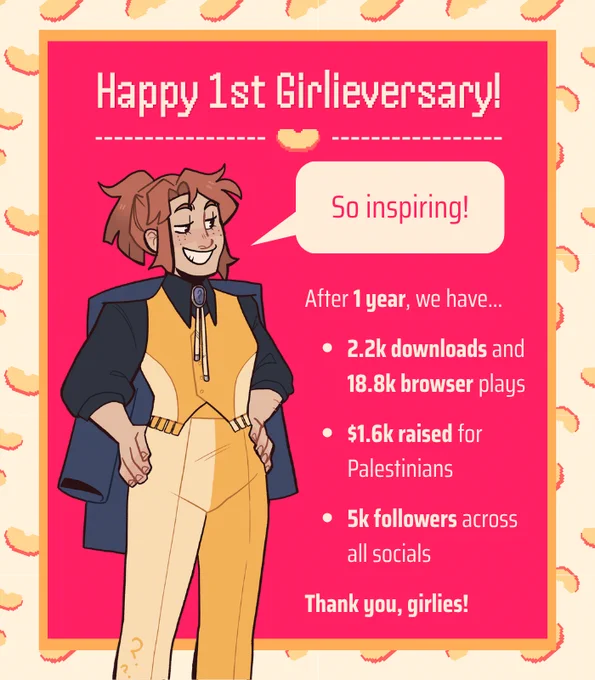 Graphic titled "Happy First Girlie-versary!" Kristen, a red-haired human, is dressed smartly in a suit and says "So inspiring!" The text below reads "After 1 year, we have.. 2.2k downloads and 18.8k browser plays, $1.6k raised for Palestinians, and 5k followers across all social platforms. Thank you, girlies!"