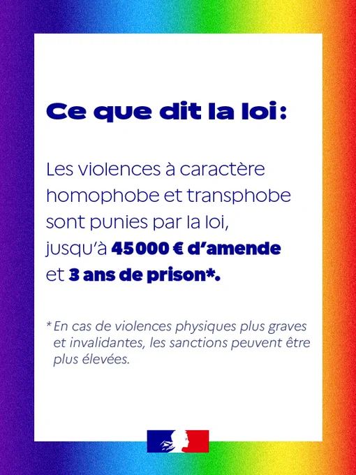 Ce que dit la loi:
Les violences à caractère homophobe et transphobe sont punies par la lol, jusqu'à 45000 € d'amende et 3 ans de prison.
En cas de violences physiques plus graves et invalidantes, les sanctions peuvent être plus élevées.
