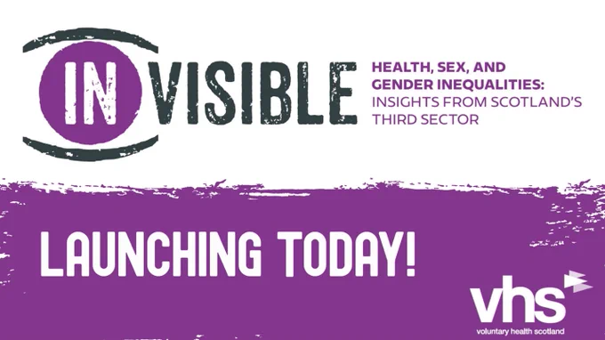A graphic saying ‘(IN)VISIBLE: Health, Sex, and Gender Inequalities – Insights from Scotland’s Third Sector’, and the words ‘Launching Today!’. It also includes the VHS Logo