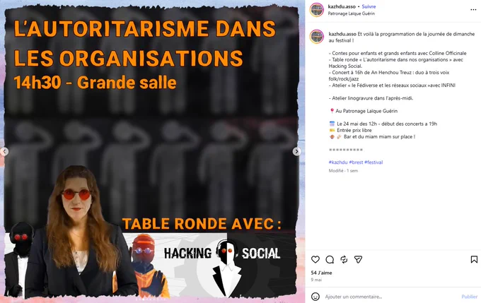 Post insta de kazhdu.asso "l'autoritarisme dans les organisations, 14h30 grande salle, table ronde avec hacking social
Et voilà la programmation de la journée de dimanche au festival !

- Contes pour enfants et grands enfants avec Colline Officinale
- Table ronde « L’autoritarisme dans nos organisations » avec Hacking Social.
- Concert à 16h de An Henchou Treuz : duo à trois voix folk/rock/jazz
- Atelier « le Fédiverse et les réseaux sociaux »avec INFINI

- Atelier linogravure dans l’après-midi.

📍Au Patronage Laïque Guérin

📅 Le 24 mai des 12h - début des concerts a 19h
🎫 Entrée prix libre
🍲🍻 Bar et du miam miam sur place !"