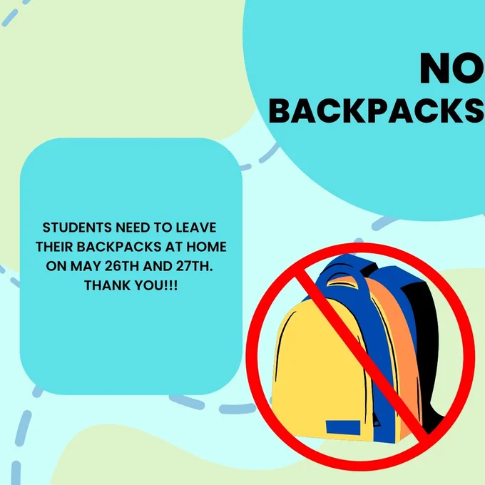Graphic with text stating 'NO BACKPACKS' and 'STUDENTS NEED TO LEAVE THEIR BACKPACKS AT HOME ON MAY 26TH AND 27TH. THANK YOU!!!'.