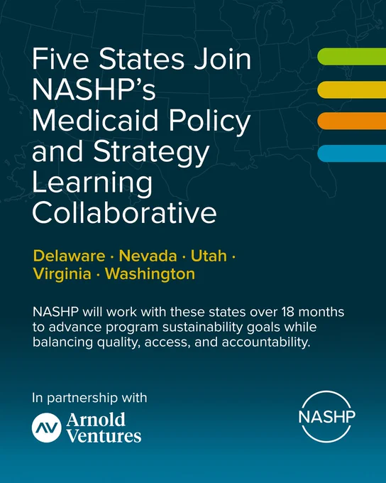 Text: Five States Join NASHP’s Medicaid Policy and Strategy Learning Collaborative. Delaware, Nevada, Utah,  Virginia and Washington. NASHP will work with these states over 18 months to advance program sustainability goals while balancing quality, access, and accountability. 

This learning collaborative was created in partnership with Arnold Ventures. 