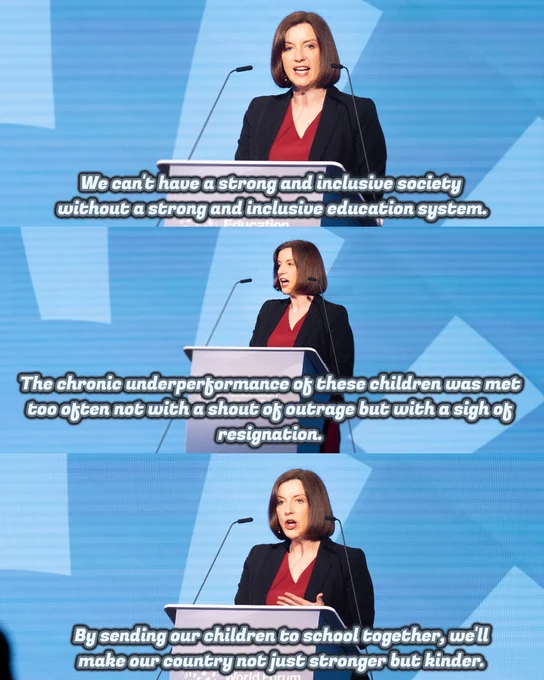 Woman at podium speaking.
Text on image reads:
 • We can't have a strong and inclusive society without a strong and inclusive education system.
 • The chronic underperformance of these children was met too often not with a shout of outrage but with a sigh of resignation. Sad but inevitable, the system had decided.
 • By sending our children to school together, we'll make our country not just stronger but kinder.