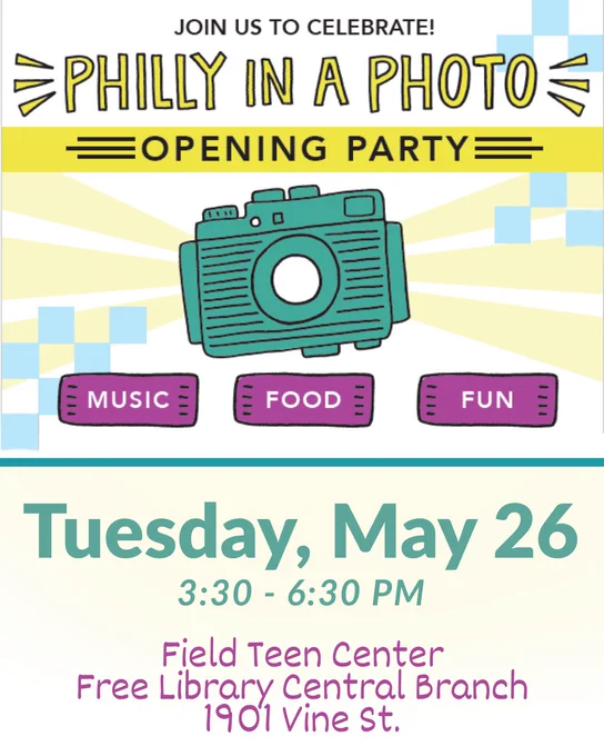 text over graphic of camera. text reads: join us to celebrate Philly in a Photo! Opening Party. Music, food, fun. Tuesday, May 26 from 3:30 - 6:30 at the Field Teen Center at the Free Library of Philadelphia Central Branch, located at 1901 Vine St.