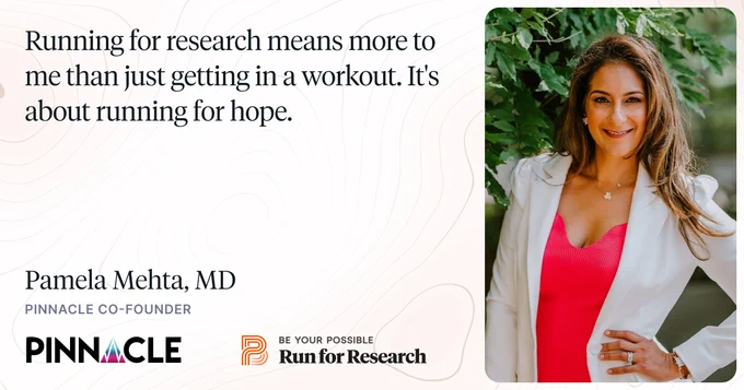 “Running for research means more to me than just getting in a workout. It's about running for hope.” - Pamela Mehta, MD - Pinnacle Co-Founder