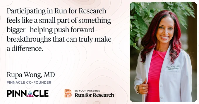“Participating in Run for Research feels like a small part of something bigger--helping push forward breakthroughs that can truly make a difference.” - Rupa Wong, MD - Pinnacle Co-Founder